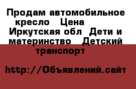 Продам автомобильное  кресло › Цена ­ 3 000 - Иркутская обл. Дети и материнство » Детский транспорт   